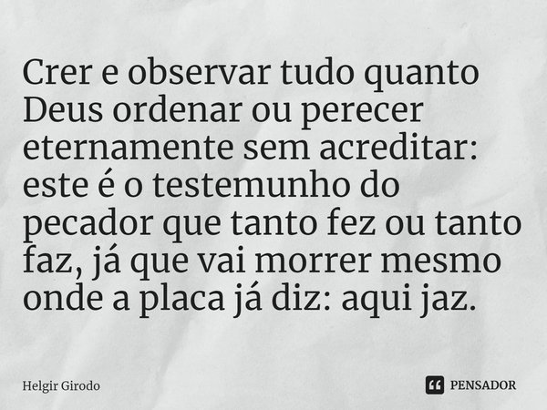 ⁠Crer e observar tudo quanto Deus ordenar ou perecer eternamente sem acreditar: este é o testemunho do pecador que tanto fez ou tanto faz, já que vai morrer mes... Frase de Helgir Girodo.