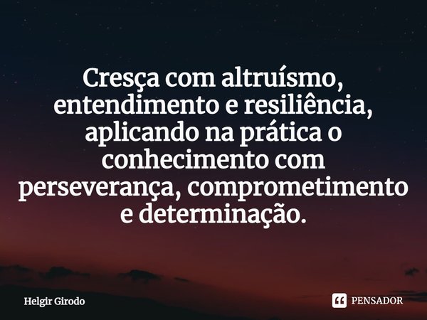 ⁠Cresça com altruísmo, entendimento e resiliência, aplicando na prática o conhecimento com perseverança, comprometimento e determinação.... Frase de Helgir Girodo.