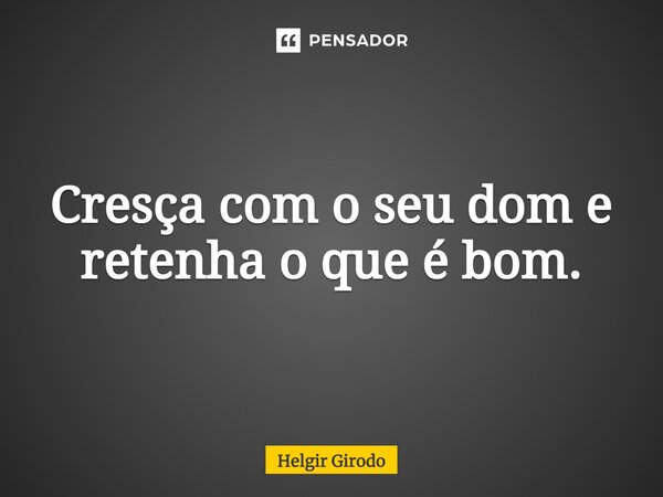 ⁠Cresça com o seu dom e retenha o que é bom.... Frase de Helgir Girodo.