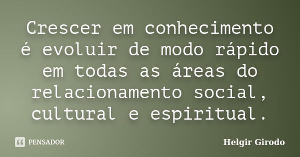 Crescer em conhecimento é evoluir de modo rápido em todas as áreas do relacionamento social, cultural e espiritual.... Frase de Helgir Girodo.