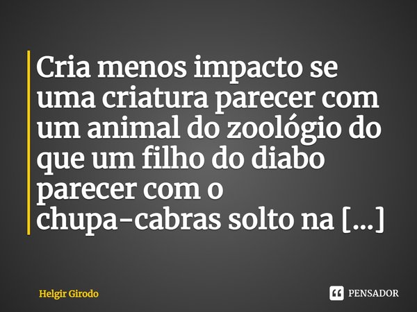 Cria menos impacto se uma criatura parecer com um animal do zoológio do que um filho do diabo parecer com o chupa-cabras solto na cidade.... Frase de Helgir Girodo.