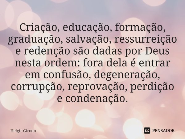 ⁠Criação, educação, formação, graduação, salvação, ressurreição e redenção são dadas por Deus nesta ordem: fora dela é entrar em confusão, degeneração, corrupçã... Frase de Helgir Girodo.