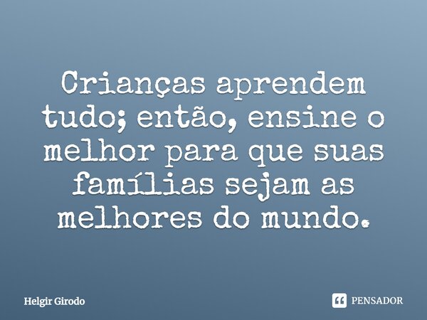 ⁠Crianças aprendem tudo; então, ensine o melhor para que suas famílias sejam as melhores do mundo.... Frase de Helgir Girodo.