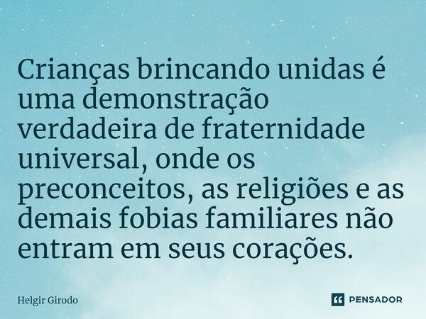 ⁠Crianças brincando unidas é uma demonstração verdadeira de fraternidade universal, onde os preconceitos, as religiões e as demais fobias familiares não entram ... Frase de Helgir Girodo.