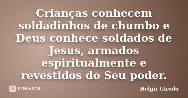 Crianças conhecem soldadinhos de chumbo e Deus conhece soldados de Jesus, armados espiritualmente e revestidos do Seu poder.... Frase de Helgir Girodo.