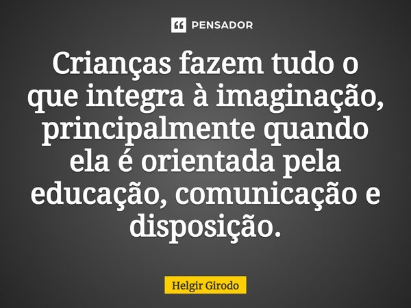 ⁠Crianças fazem tudo o que integra à imaginação, principalmente quando ela é orientada pela educação, comunicação e disposição.... Frase de Helgir Girodo.