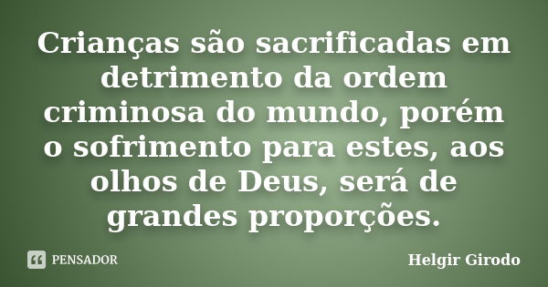 Crianças são sacrificadas em detrimento da ordem criminosa do mundo, porém o sofrimento para estes, aos olhos de Deus, será de grandes proporções.... Frase de Helgir Girodo.