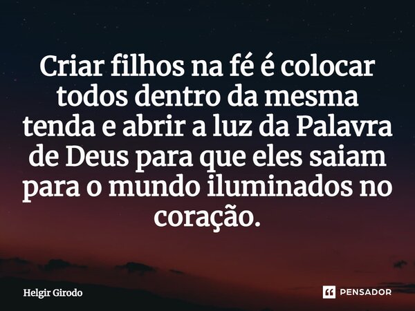 ⁠Criar filhos na fé é colocar todos dentro da mesma tenda e abrir a luz da Palavra de Deus para que eles saiam para o mundo iluminados no coração.... Frase de Helgir Girodo.