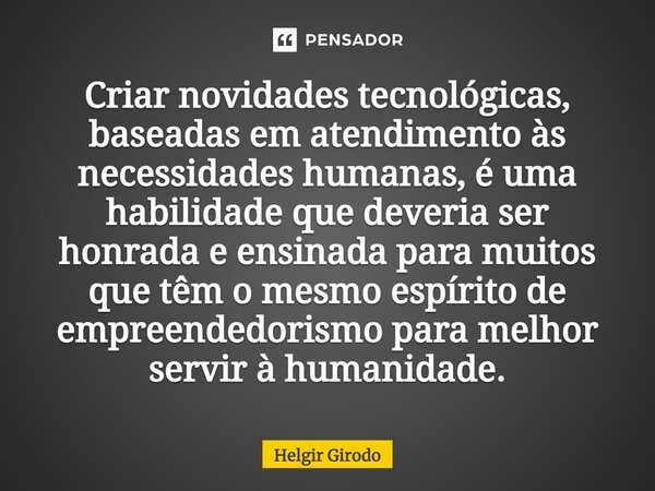 ⁠Criar novidades tecnológicas, baseadas em atendimento às necessidades humanas, é uma habilidade que deveria ser honrada e ensinada para muitos que têm o mesmo ... Frase de Helgir Girodo.