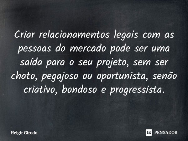 ⁠Criar relacionamentos legais com as pessoas do mercado pode ser uma saída para o seu projeto, sem ser chato, pegajoso ou oportunista, senão criativo, bondoso e... Frase de Helgir Girodo.