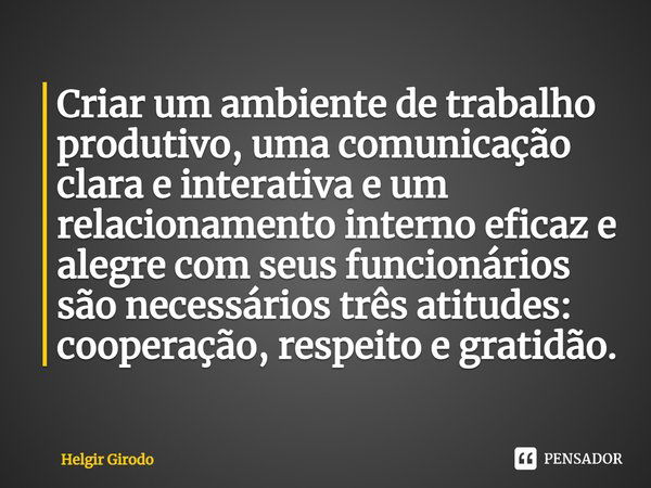 ⁠Criar um ambiente de trabalho produtivo, uma comunicação clara e interativa e um relacionamento interno eficaz e alegre com seus funcionários são necessários t... Frase de Helgir Girodo.