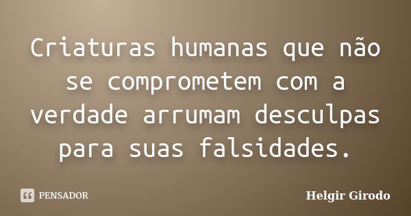 Criaturas humanas que não se comprometem com a verdade arrumam desculpas para suas falsidades.... Frase de Helgir Girodo.