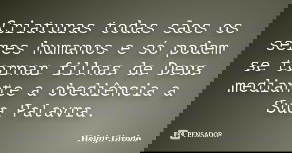 Criaturas todas sãos os seres humanos e só podem se tornar filhas de Deus mediante a obediência a Sua Palavra.... Frase de Helgir Girodo.