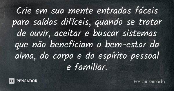 Crie em sua mente entradas fáceis para saídas difíceis, quando se tratar de ouvir, aceitar e buscar sistemas que não beneficiam o bem-estar da alma, do corpo e ... Frase de Helgir Girodo.