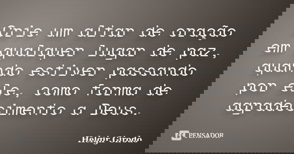 Crie um altar de oração em qualquer lugar de paz, quando estiver passando por ele, como forma de agradecimento a Deus.... Frase de Helgir Girodo.