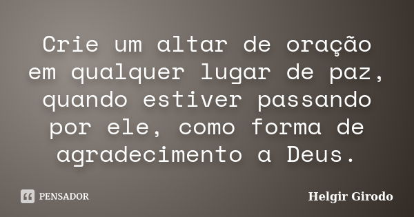 Crie um altar de oração em qualquer lugar de paz, quando estiver passando por ele, como forma de agradecimento a Deus.... Frase de Helgir Girodo.