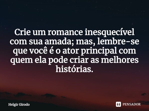 Crie um romance inesquecível com sua amada; mas, lembre-se que você é o ator principal com quem ela pode criar as melhores histórias.... Frase de Helgir Girodo.