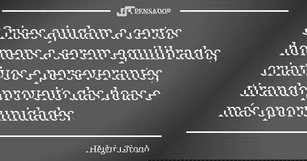 Crises ajudam a certos homens a serem equilibrados, criativos e perseverantes, tirando proveito das boas e más oportunidades.... Frase de Helgir Girodo.