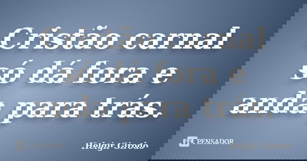 Cristão carnal só dá fora e anda para trás.... Frase de Helgir Girodo.