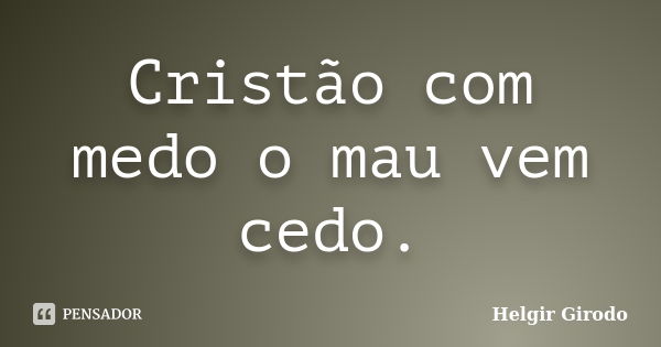 Cristão com medo o mau vem cedo.... Frase de Helgir Girodo.