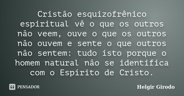 Cristão esquizofrênico espiritual vê o que os outros não veem, ouve o que os outros não ouvem e sente o que outros não sentem: tudo isto porque o homem natural ... Frase de Helgir Girodo.