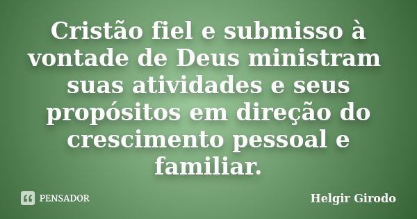 Cristão fiel e submisso à vontade de Deus ministram suas atividades e seus propósitos em direção do crescimento pessoal e familiar.... Frase de Helgir Girodo.