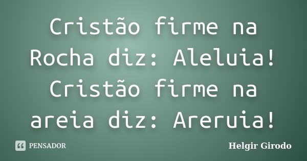 Cristão firme na Rocha diz: Aleluia! Cristão firme na areia diz: Areruia!... Frase de Helgir Girodo.