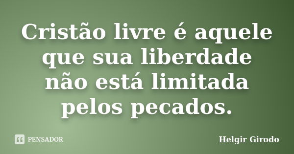 Cristão livre é aquele que sua liberdade não está limitada pelos pecados.... Frase de Helgir Girodo.