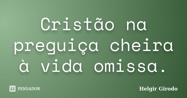 Cristão na preguiça cheira à vida omissa.... Frase de Helgir Girodo.