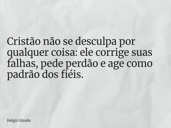 Cristão não se desculpa por qualquer coisa: ele corrige suas falhas, pede perdão e age como padrão dos fiéis.... Frase de Helgir Girodo.