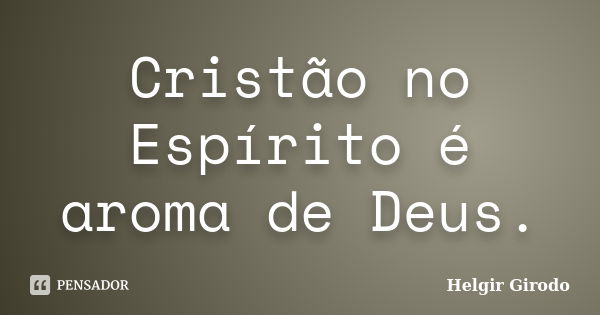 Cristão no Espírito é aroma de Deus.... Frase de Helgir Girodo.