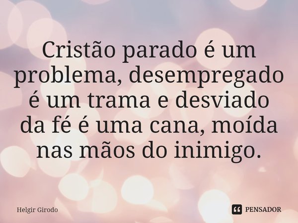 ⁠Cristão parado é um problema, desempregado é um trama e desviado da fé é uma cana, moída nas mãos do inimigo.... Frase de Helgir Girodo.