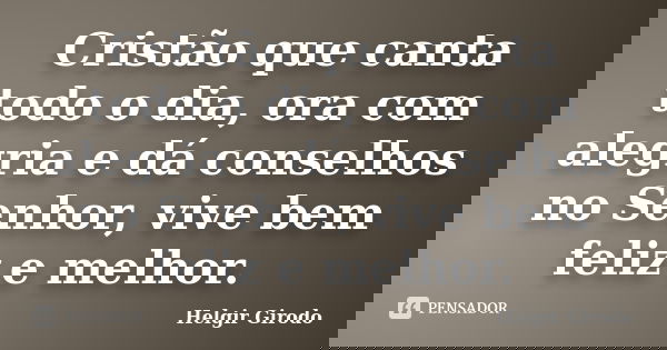 Cristão que canta todo o dia, ora com alegria e dá conselhos no Senhor, vive bem feliz e melhor.... Frase de Helgir Girodo.