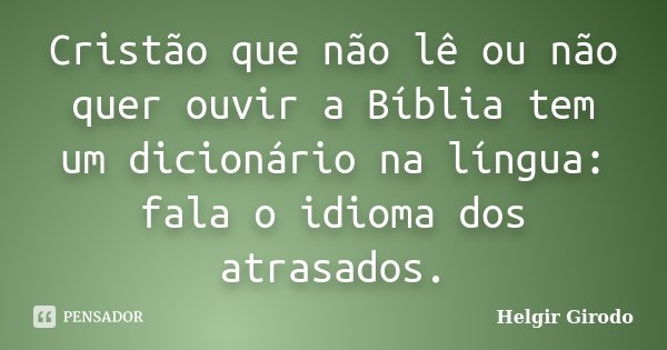 Cristão que não lê ou não quer ouvir a Bíblia tem um dicionário na língua: fala o idioma dos atrasados.... Frase de Helgir Girodo.