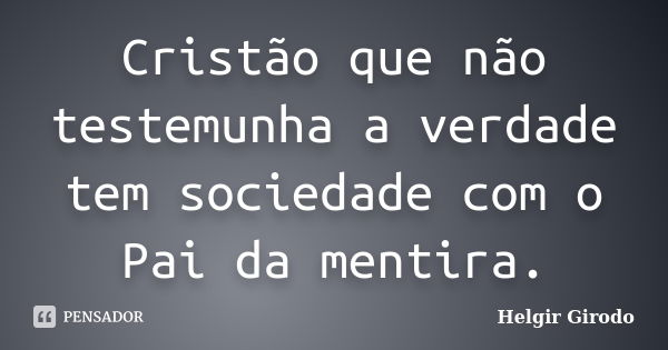 Cristão que não testemunha a verdade tem sociedade com o Pai da mentira.... Frase de Helgir Girodo.