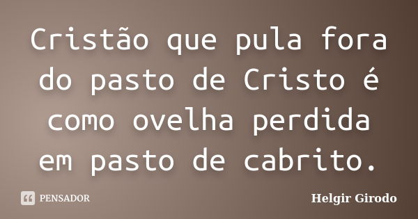 Cristão que pula fora do pasto de Cristo é como ovelha perdida em pasto de cabrito.... Frase de Helgir Girodo.