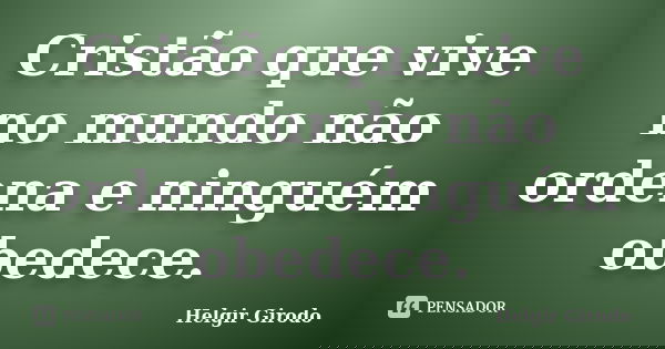 Cristão que vive no mundo não ordena e ninguém obedece.... Frase de Helgir Girodo.