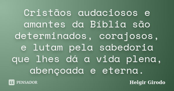 Cristãos audaciosos e amantes da Bíblia são determinados, corajosos, e lutam pela sabedoria que lhes dá a vida plena, abençoada e eterna.... Frase de Helgir Girodo.