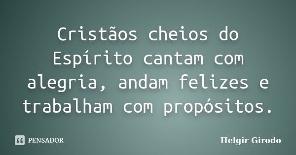 Cristãos cheios do Espírito cantam com alegria, andam felizes e trabalham com propósitos.... Frase de Helgir Girodo.