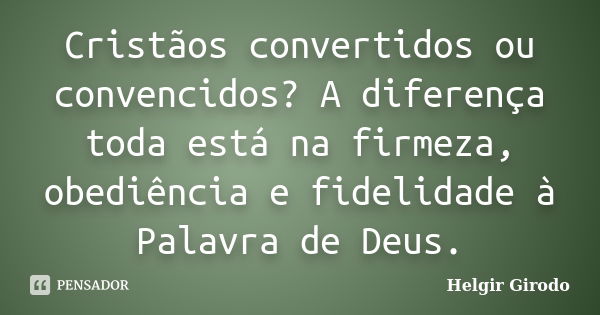 Cristãos convertidos ou convencidos? A diferença toda está na firmeza, obediência e fidelidade à Palavra de Deus.... Frase de Helgir Girodo.