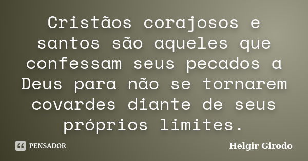 Cristãos corajosos e santos são aqueles que confessam seus pecados a Deus para não se tornarem covardes diante de seus próprios limites.... Frase de Helgir Girodo.