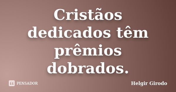 Cristãos dedicados têm prêmios dobrados.... Frase de Helgir Girodo.