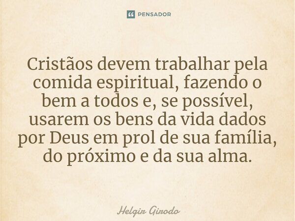 ⁠Cristãos devem trabalhar pela comida espiritual, fazendo o bem a todos e, se possível, usarem os bens da vida dados por Deus em prol de sua família, do próximo... Frase de Helgir Girodo.