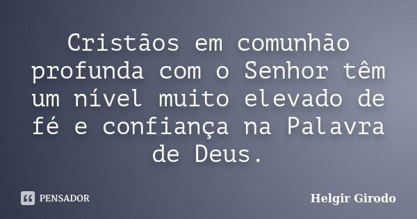 Cristãos em comunhão profunda com o Senhor têm um nível muito elevado de fé e confiança na Palavra de Deus.... Frase de Helgir Girodo.