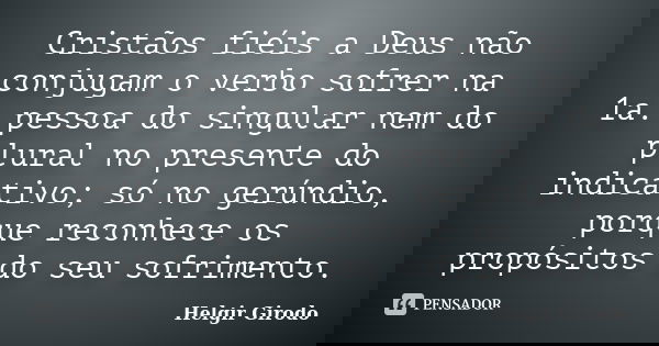 Cristãos fiéis a Deus não conjugam o verbo sofrer na 1a. pessoa do singular nem do plural no presente do indicativo; só no gerúndio, porque reconhece os propósi... Frase de Helgir Girodo.