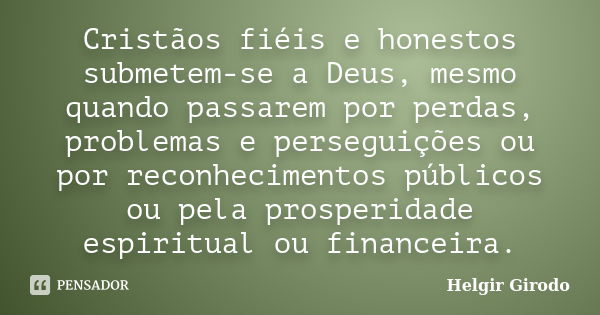 Cristãos fiéis e honestos submetem-se a Deus, mesmo quando passarem por perdas, problemas e perseguições ou por reconhecimentos públicos ou pela prosperidade es... Frase de Helgir Girodo.