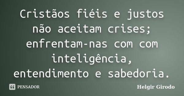 Cristãos fiéis e justos não aceitam crises; enfrentam-nas com com inteligência, entendimento e sabedoria.... Frase de Helgir Girodo.