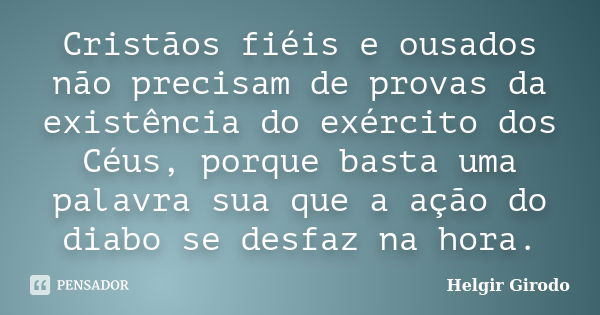 Cristãos fiéis e ousados não precisam de provas da existência do exército dos Céus, porque basta uma palavra sua que a ação do diabo se desfaz na hora.... Frase de Helgir Girodo.