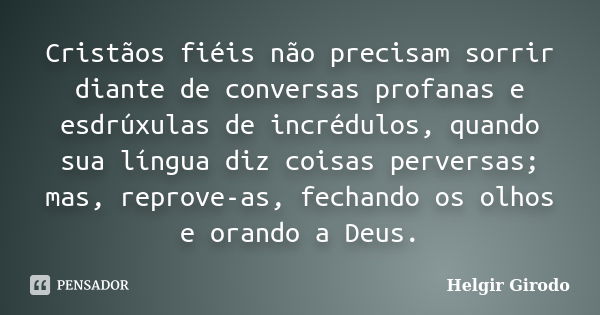 Cristãos fiéis não precisam sorrir diante de conversas profanas e esdrúxulas de incrédulos, quando sua língua diz coisas perversas; mas, reprove-as, fechando os... Frase de Helgir Girodo.