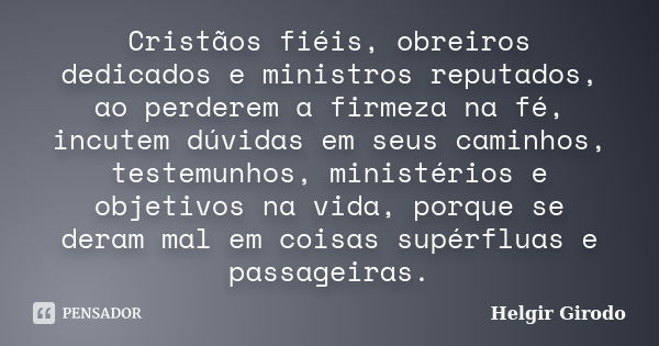 Cristãos fiéis, obreiros dedicados e ministros reputados, ao perderem a firmeza na fé, incutem dúvidas em seus caminhos, testemunhos, ministérios e objetivos na... Frase de Helgir Girodo.